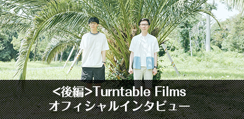 Turntable Filmsオフィシャルインタビュー(後編)